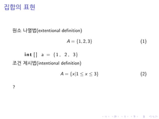 집합의 표현
원소 나열법(extentional deﬁnition)
A = {1, 2, 3} (1)
int [ ] a = {1 , 2 , 3}
조건 제시법(intentional deﬁnition)
A = {x|1 ≤ x ≤ 3} (2)
?
 