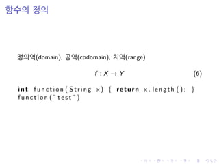 함수의 정의
정의역(domain), 공역(codomain), 치역(range)
f : X → Y (6)
int f u n c t i o n ( S t r i n g x ) { return x . length ( ) ; }
f u n c t i o n ( ” t e s t ” )
 