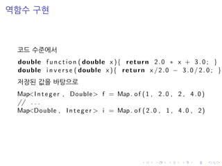 역함수 구현
코드 수준에서
double f u n c t i o n ( double x ){ return 2.0 ∗ x + 3 . 0 ; }
double i n v e r s e ( double x ){ return x /2.0 − 3 . 0 / 2 . 0 ; }
저장된 값을 바탕으로
Map<Integer , Double> f = Map. of (1 , 2.0 , 2 , 4.0)
// . . .
Map<Double , Integer > i = Map. of ( 2 .0 , 1 , 4.0 , 2)
 