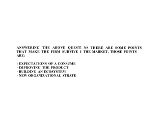 ANSWERING THE ABOVE QUEST!
THAT MAKE THE FIRM SURVIVE I
ARE:
- EXPECTATIONS OF A CONSUME
- IMPROVING THE PRODUCT
- BUILDING AN ECOSYSTEM
- NEW ORGANIZATIONAL STRATE
1 .1
NS THERE ARE SOME POINTS
THE MARKET. THOSE POINTS
 