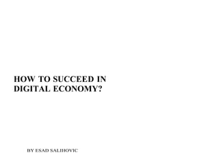 HOW TO SUCCEED IN
DIGITAL ECONOMY?
BY ESAD SALIHOVIC
 