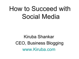 How to Succeed with  Social Media Kiruba Shankar  CEO, Business Blogging www.Kiruba.com   