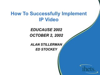 How To Successfully Implement IP Video EDUCAUSE 2002 OCTOBER 2, 2002 ALAN STILLERMAN ED STOCKEY 