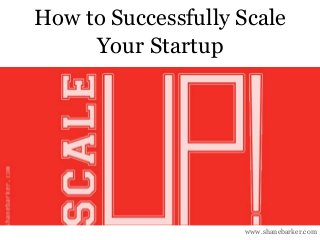 www.shanebarker.com
How to Successfully Scale
Your Startup
 