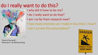 do I really want to do this?
• why did it have to be me?
• do I really want to do that?
• am I so far from research now?
• how many enemies can I make in less than 1 hour?
• can I survive this presentation?
“State of the spark”,
“Brainstorm” by Michael Zhang
 