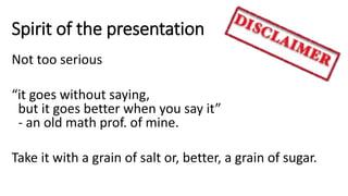 Spirit of the presentation
Not too serious
“it goes without saying,
but it goes better when you say it”
- an old math prof. of mine.
Take it with a grain of salt or, better, a grain of sugar.
 