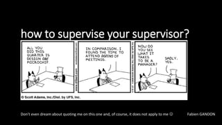 how to supervise your supervisor?
Don’t even dream about quoting me on this one and, of course, it does not apply to me  Fabien GANDON
 