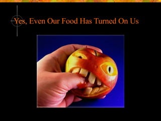 Yes, Even Our Food Has Turned On Us 