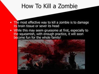 How To Kill a Zombie <ul><li>The most effective way to kill a zombie is to damage its brain tissue or sever its head </li>...
