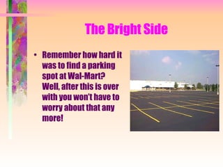 The Bright Side <ul><li>Remember how hard it was to find a parking spot at Wal-Mart?  Well, after this is over with you wo...