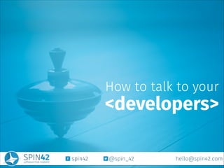 spin42 @spin_42 hello@spin42.com
How to talk to your
<developers>
 