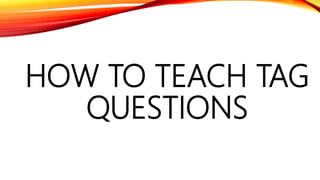 HOW TO TEACH TAG
QUESTIONS
 