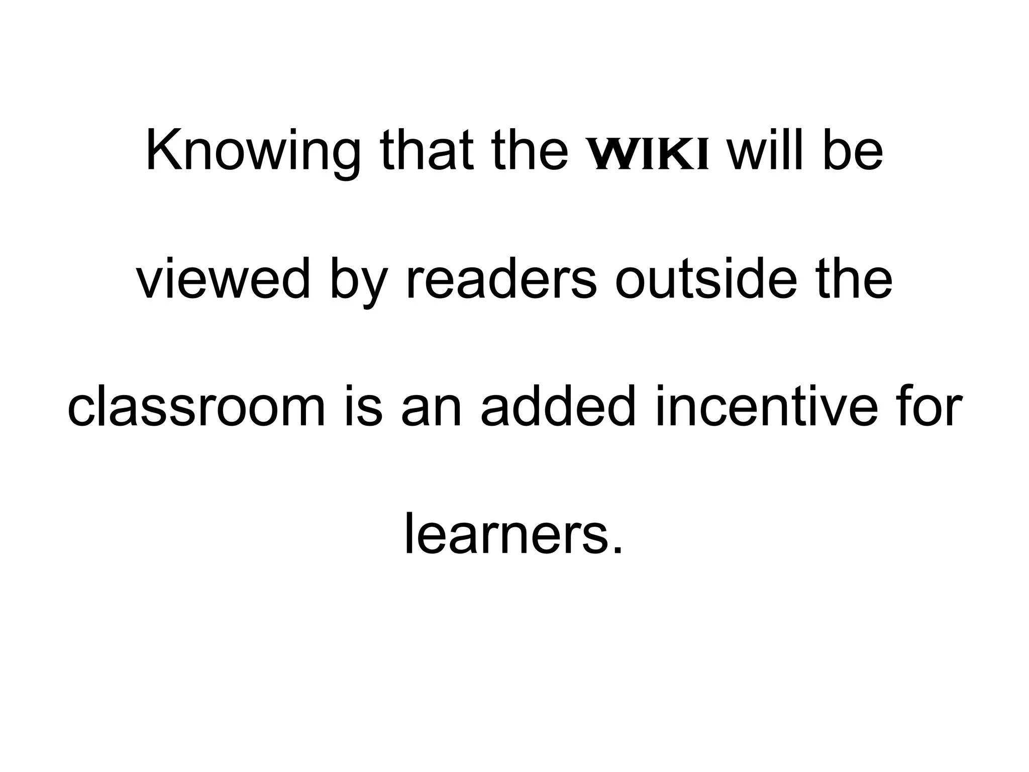 Knowing that the  wiki  will be viewed by readers outside the classroom is an added incentive for learners. 