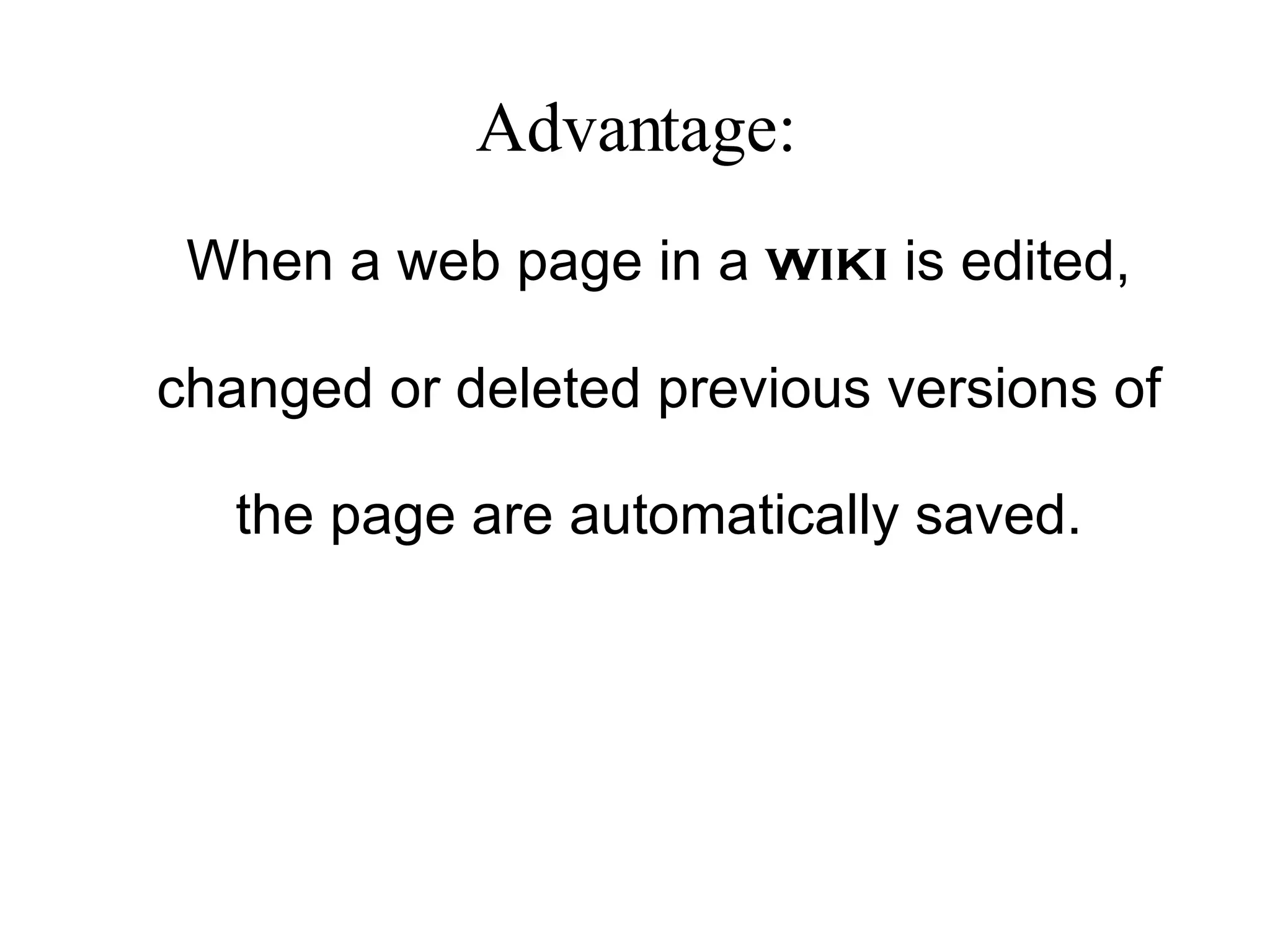 Advantage: When a web page in a  wiki  is edited, changed or deleted previous versions of the page are automatically saved. 