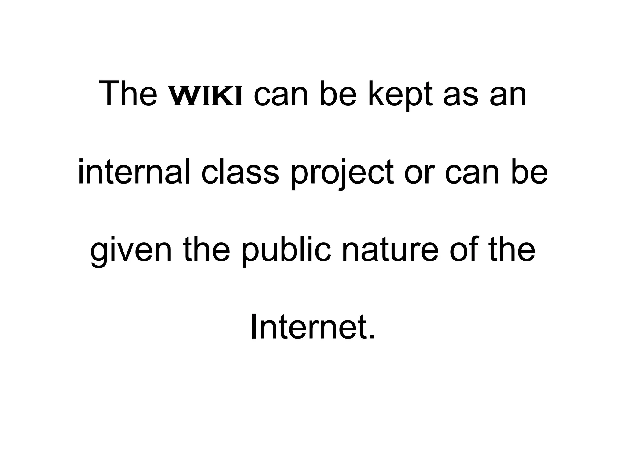 The  wiki  can be kept as an internal class project or can be given the public nature of the Internet. 