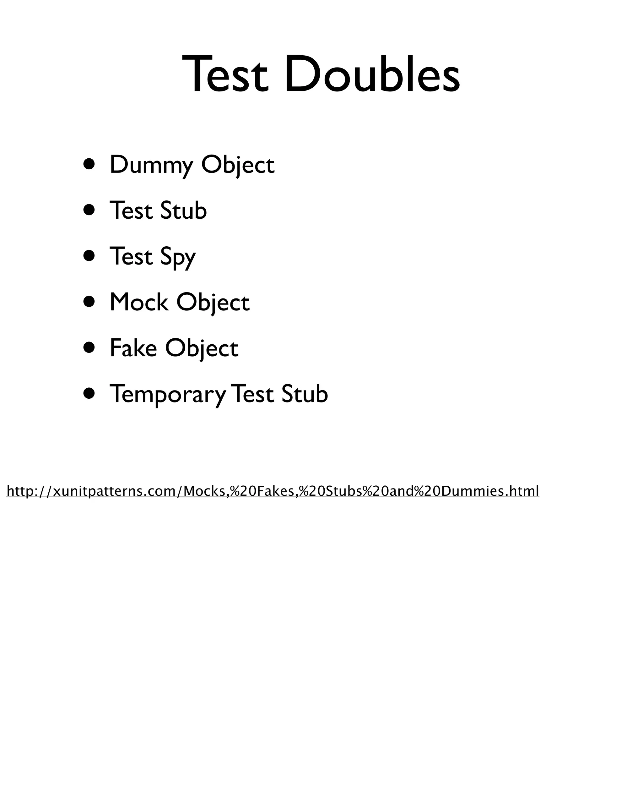 Test Doubles
         • Dummy Object
         • Test Stub
         • Test Spy
         • Mock Object
         • Fake Object
         • Temporary Test Stub
http://xunitpatterns.com/Mocks,%20Fakes,%20Stubs%20and%20Dummies.html
 
