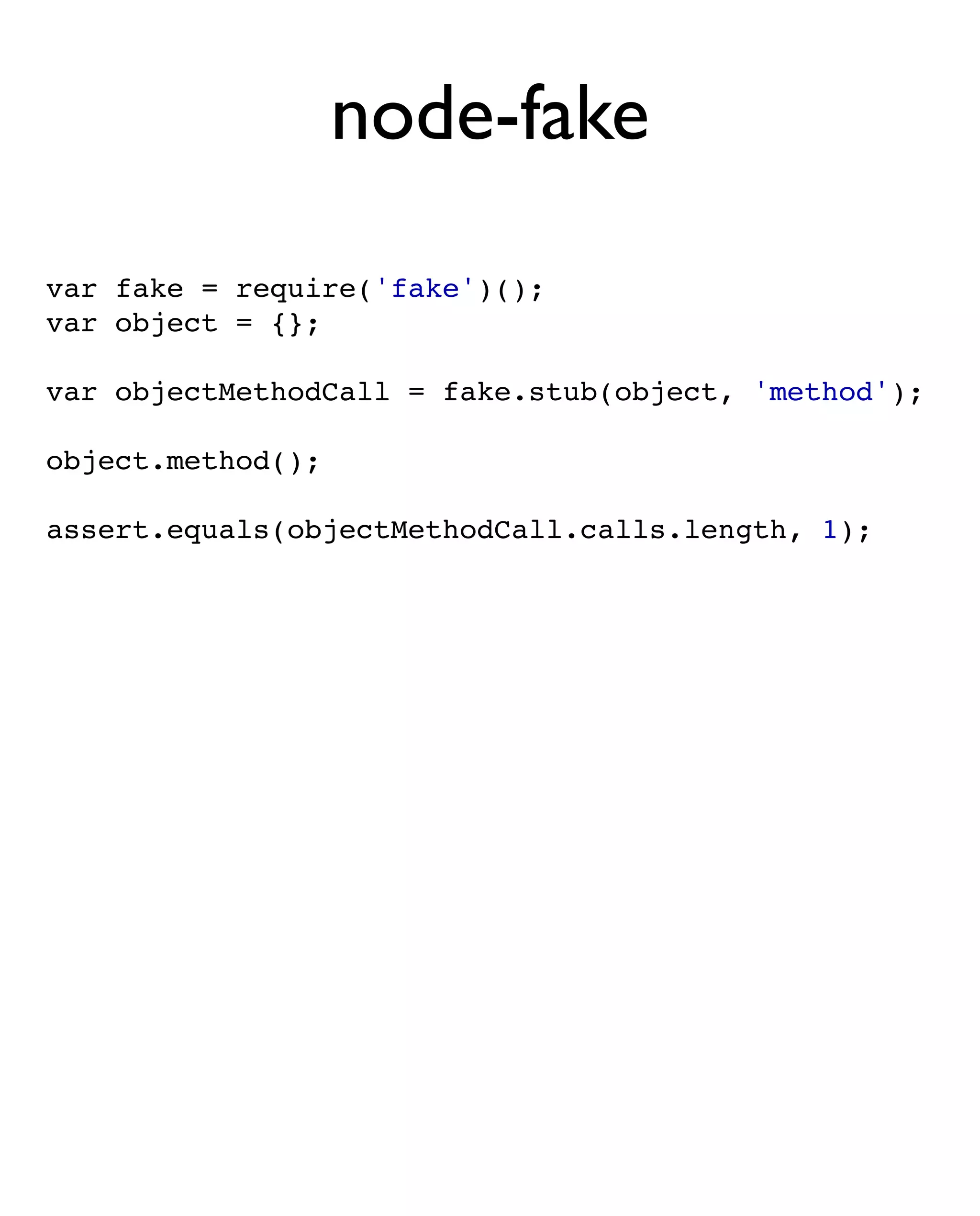 node-fake
var fake = require('fake')();
var object = {};

var objectMethodCall = fake.stub(object, 'method');

object.method();

assert.equals(objectMethodCall.calls.length, 1);
 