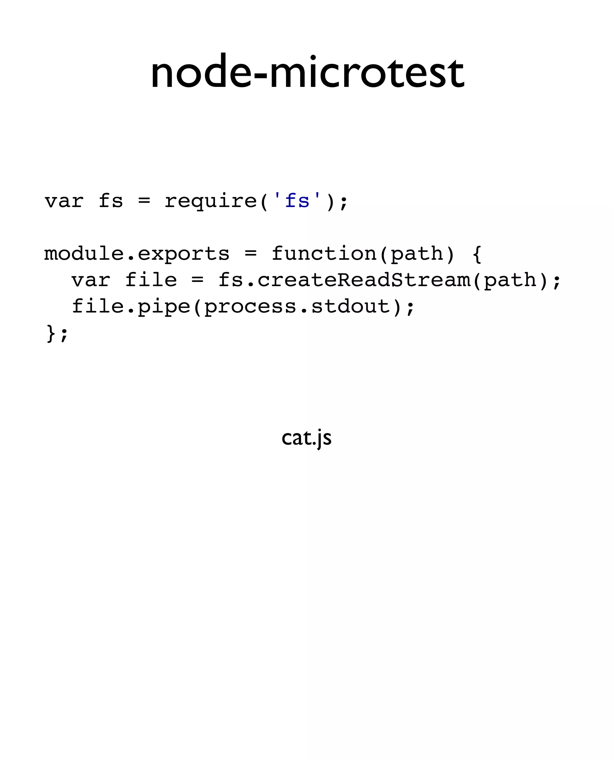 node-microtest

var fs = require('fs');

module.exports = function(path) {
   var file = fs.createReadStream(path);
   file.pipe(process.stdout);
};



                  cat.js
 