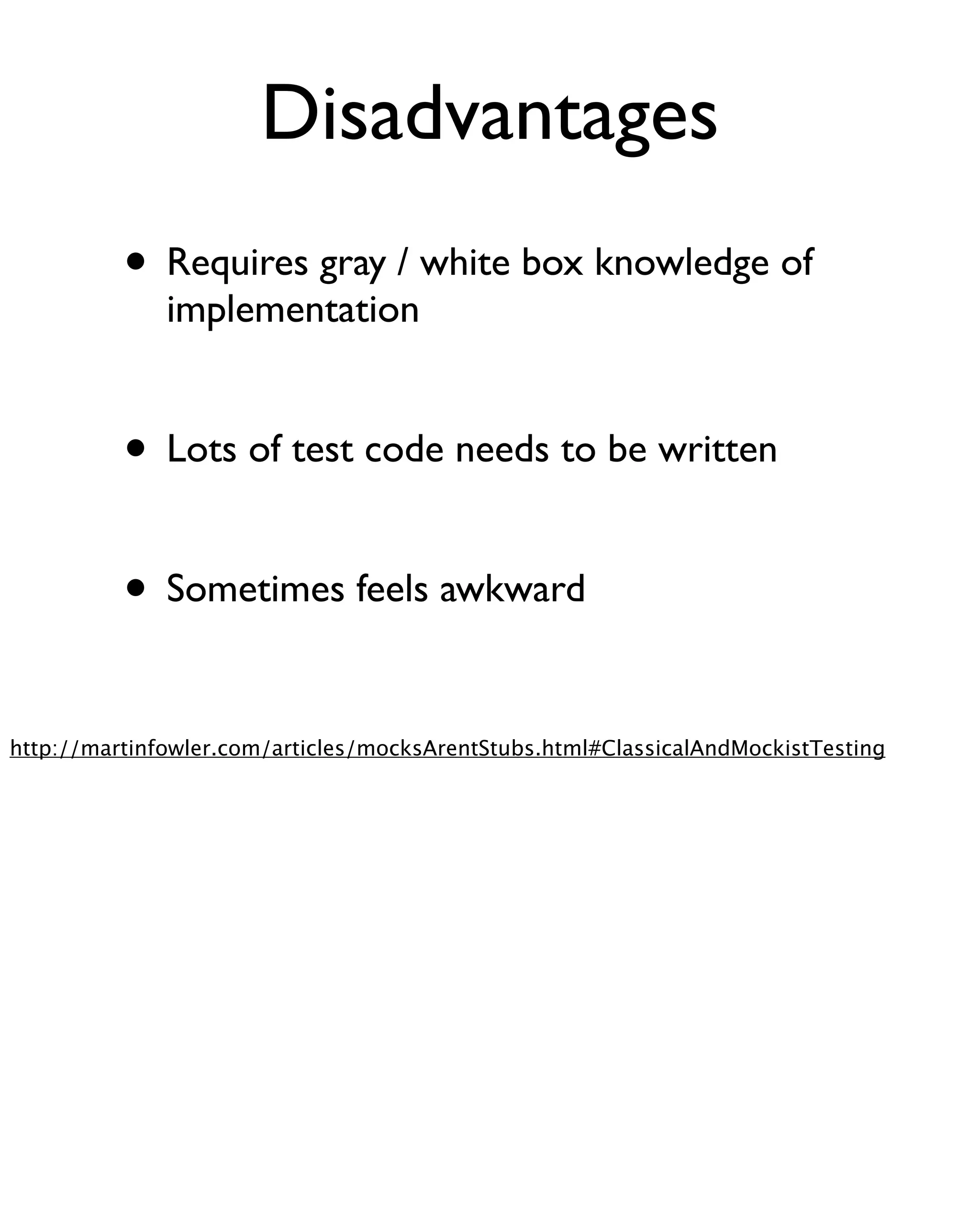 Disadvantages
          • Requires gray / white box knowledge of
              implementation


          • Lots of test code needs to be written

          • Sometimes feels awkward

http://martinfowler.com/articles/mocksArentStubs.html#ClassicalAndMockistTesting
 