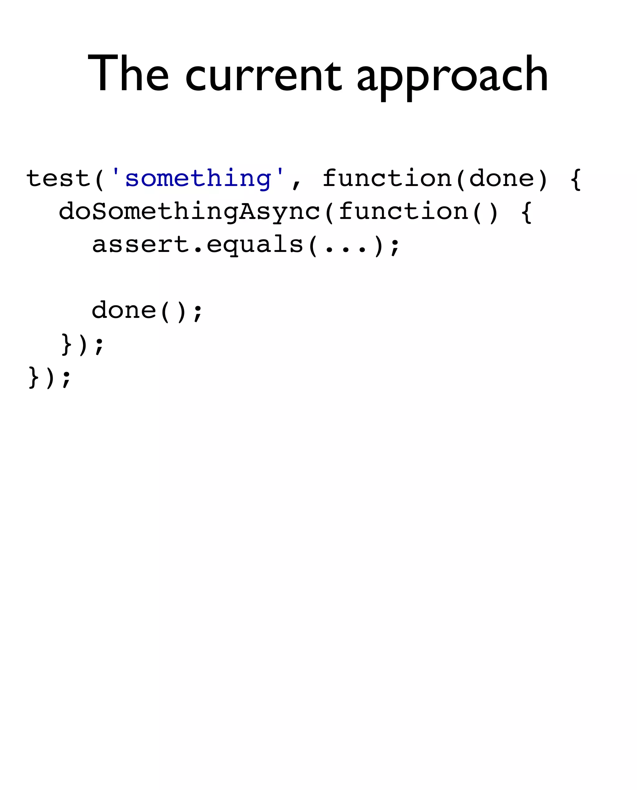 The current approach
test('something', function(done) {
  doSomethingAsync(function() {
    assert.equals(...);

    done();
  });
});
 