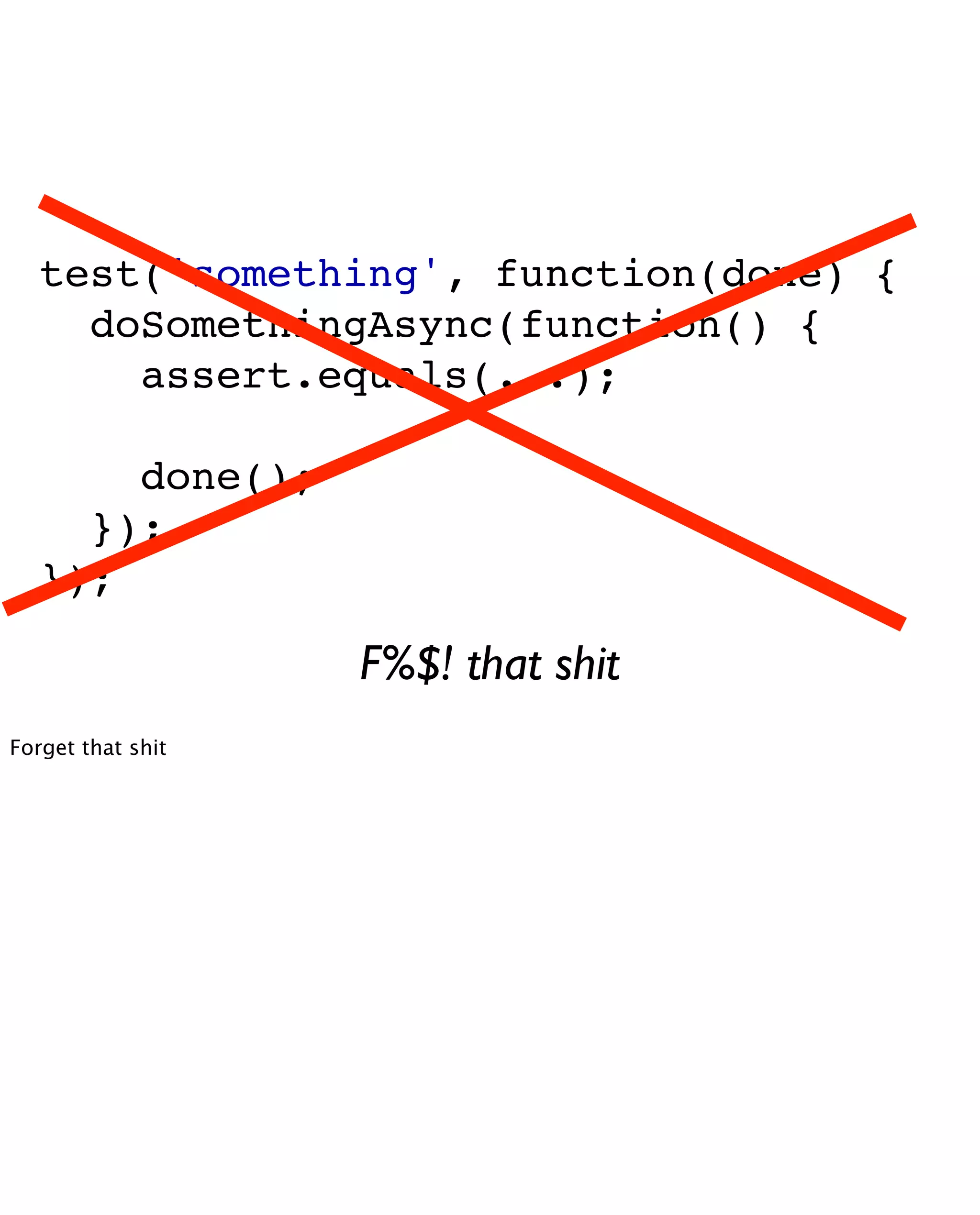 test('something', function(done) {
     doSomethingAsync(function() {
       assert.equals(...);

       done();
     });
   });

                   F%$! that shit
Forget that shit
 