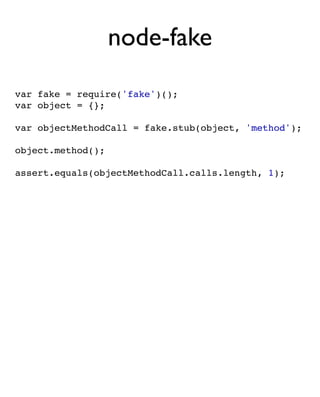 node-fake
var fake = require('fake')();
var object = {};

var objectMethodCall = fake.stub(object, 'method');

object.method();

assert.equals(objectMethodCall.calls.length, 1);
 