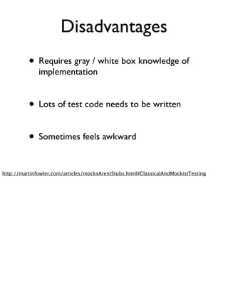 Disadvantages
          • Requires gray / white box knowledge of
              implementation


          • Lots of test code needs to be written

          • Sometimes feels awkward

http://martinfowler.com/articles/mocksArentStubs.html#ClassicalAndMockistTesting
 