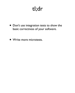 tl;dr

• Don’t use integration tests to show the
  basic correctness of your software.


• Write more microtests.
 