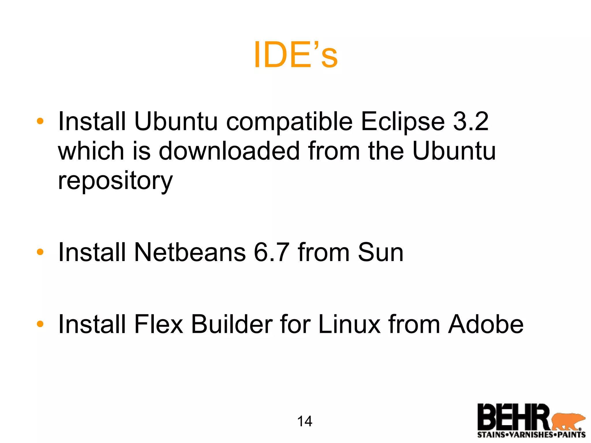 IDE’s Install Ubuntu compatible Eclipse 3.2 which is downloaded from the Ubuntu repository Install Netbeans 6.7 from Sun Install Flex Builder for Linux from Adobe 14 