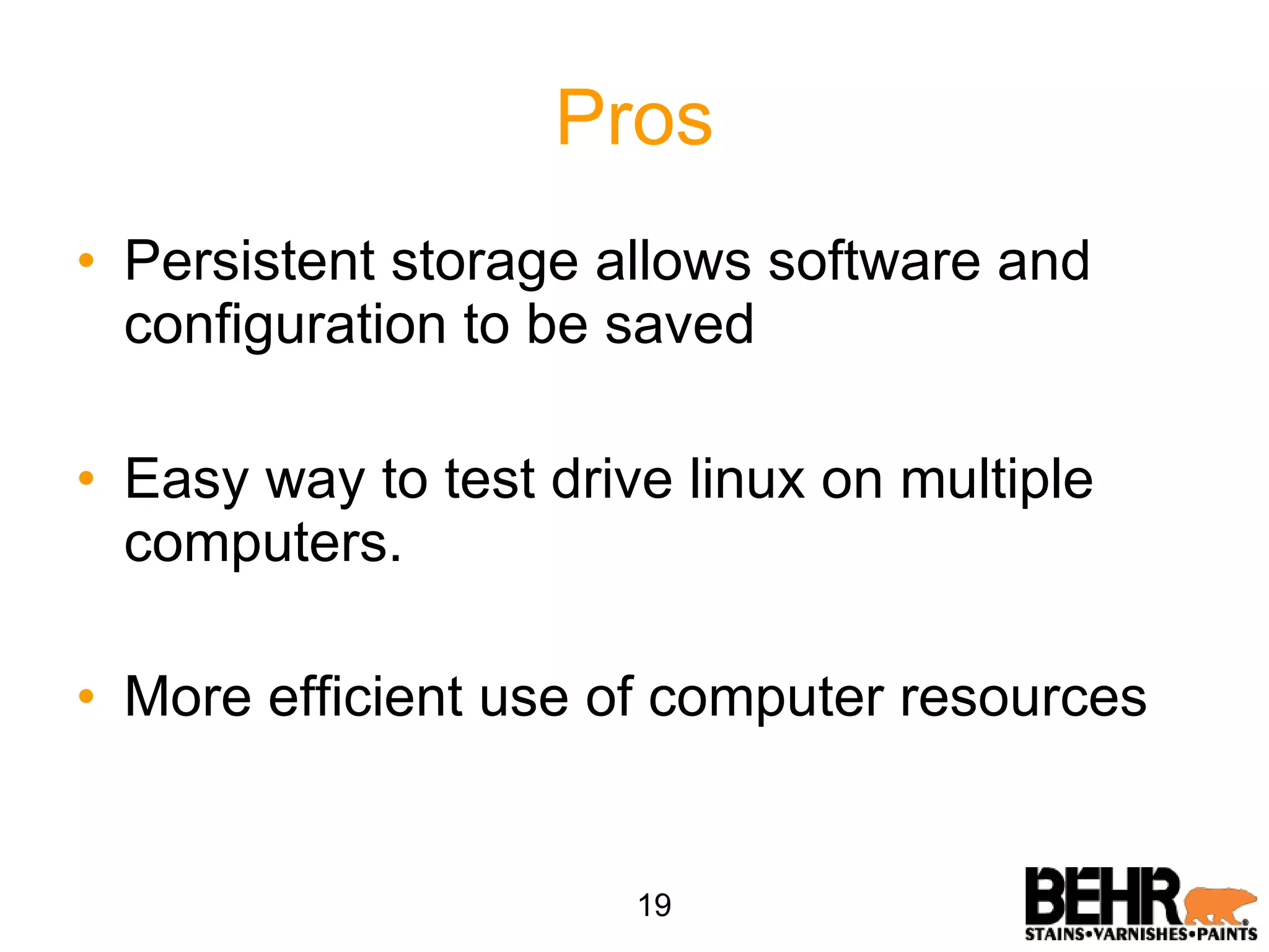 Pros Persistent storage allows software and configuration to be saved Easy way to test drive linux on multiple computers. More efficient use of computer resources 19 