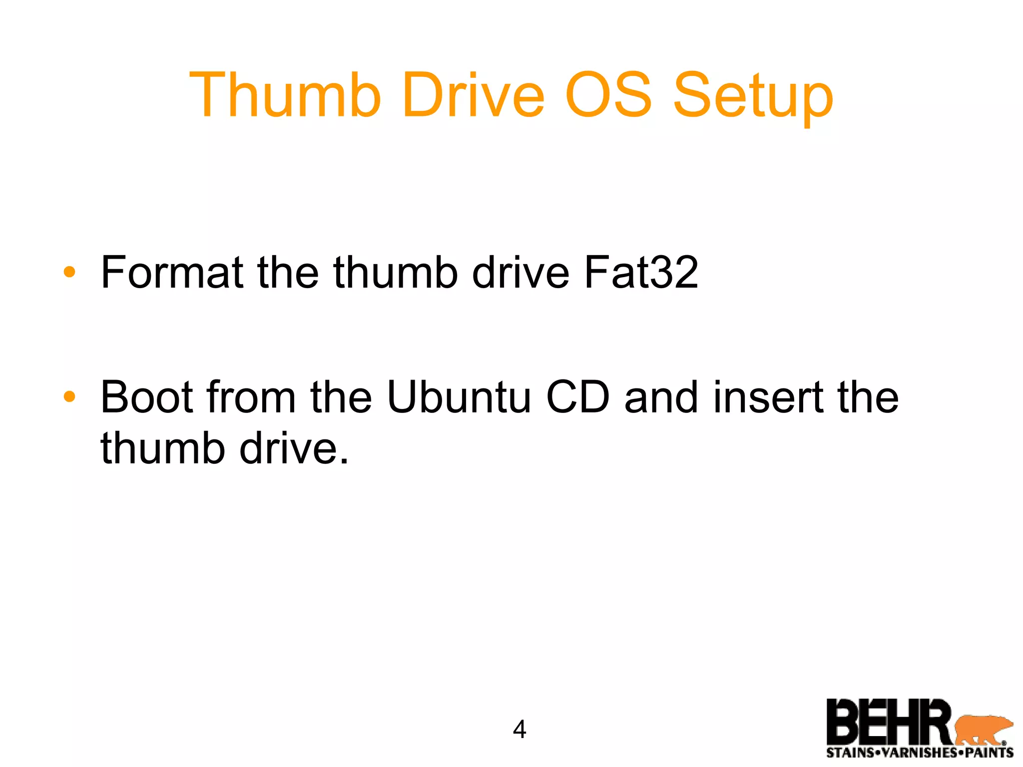 Thumb Drive OS Setup Format the thumb drive Fat32 Boot from the Ubuntu CD and insert the thumb drive. 4 