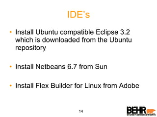 IDE’s Install Ubuntu compatible Eclipse 3.2 which is downloaded from the Ubuntu repository Install Netbeans 6.7 from Sun Install Flex Builder for Linux from Adobe 14 