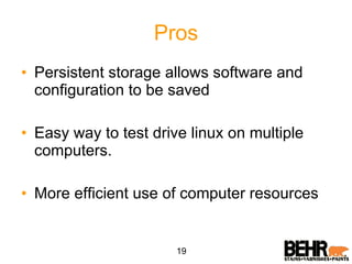 Pros Persistent storage allows software and configuration to be saved Easy way to test drive linux on multiple computers. More efficient use of computer resources 19 