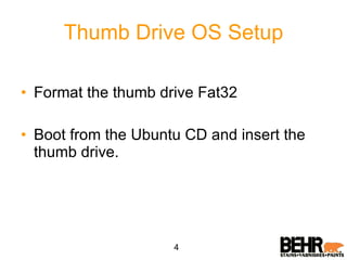 Thumb Drive OS Setup Format the thumb drive Fat32 Boot from the Ubuntu CD and insert the thumb drive. 4 