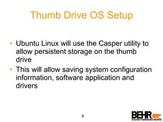 Thumb Drive OS Setup Ubuntu Linux will use the Casper utility to allow persistent storage on the thumb drive This will allow saving system configuration information, software application and drivers 6 