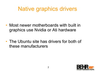 Native graphics drivers Most newer motherboards with built in graphics use Nvidia or Ati hardware The Ubuntu site has drivers for both of these manufacturers 7 