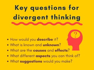 Key questions for
divergent thinking
How would you describe it?
What is known and unknown?
What are the causes and effects?
What different aspects you can think of?
What suggestions would you make?
 