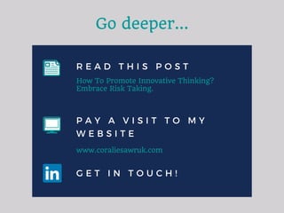 R E A D T H I S P O S T
P A Y A V I S I T T O M Y
W E B S I T E
G E T I N T O U C H !
Go deeper...
How To Promote Innovative Thinking?
Embrace Risk Taking.
www.coraliesawruk.com
 