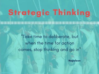 Strategic Thinking
"Take time to deliberate, but
when the time for action
comes, stop thinking and go in"
Napoleon
 