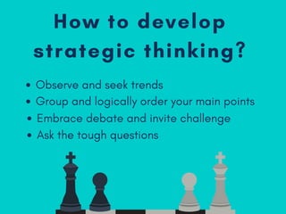 How to develop
strategic thinking?
Observe and seek trends
Group and logically order your main points
Embrace debate and invite challenge
Ask the tough questions
 