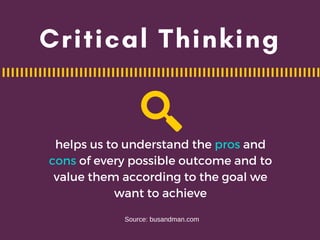 helps us to understand the pros and
cons of every possible outcome and to
value them according to the goal we
want to achieve
Source: busandman.com
Critical Thinking
 