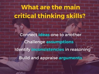 What are the main
critical thinking skills? 
Connect ideas one to another
Challenge assumptions
Identify inconsistencies in reasoning
Build and appraise arguments
 