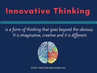 Innovative Thinking
is a form of thinking that goes beyond the obvious.
It is imaginative, creative and it is different.
Source: http://resell-rights-weekly.com
 