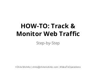 HOW-TO: Track &
Monitor Web Traffic
Step-by-Step
+Chris Mohritz | chris@chrismohritz.com | #IdeaToOperations
 