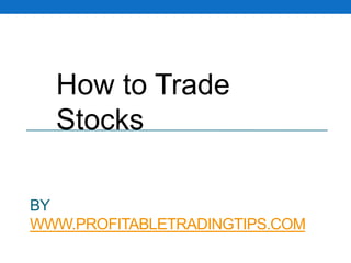 How to Trade
Stocks
BY
WWW.PROFITABLETRADINGTIPS.COM

 