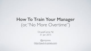 How To Train Your Manager
(or,“No More Overtime”)
DrupalCamp NJ
31 Jan 2015
@pmjones
http://paul-m-jones.com
 