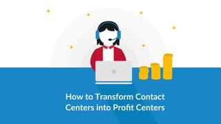 How to Transform Contact
Centers into Proﬁt Centers
 