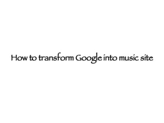 How to transform Google into music site 