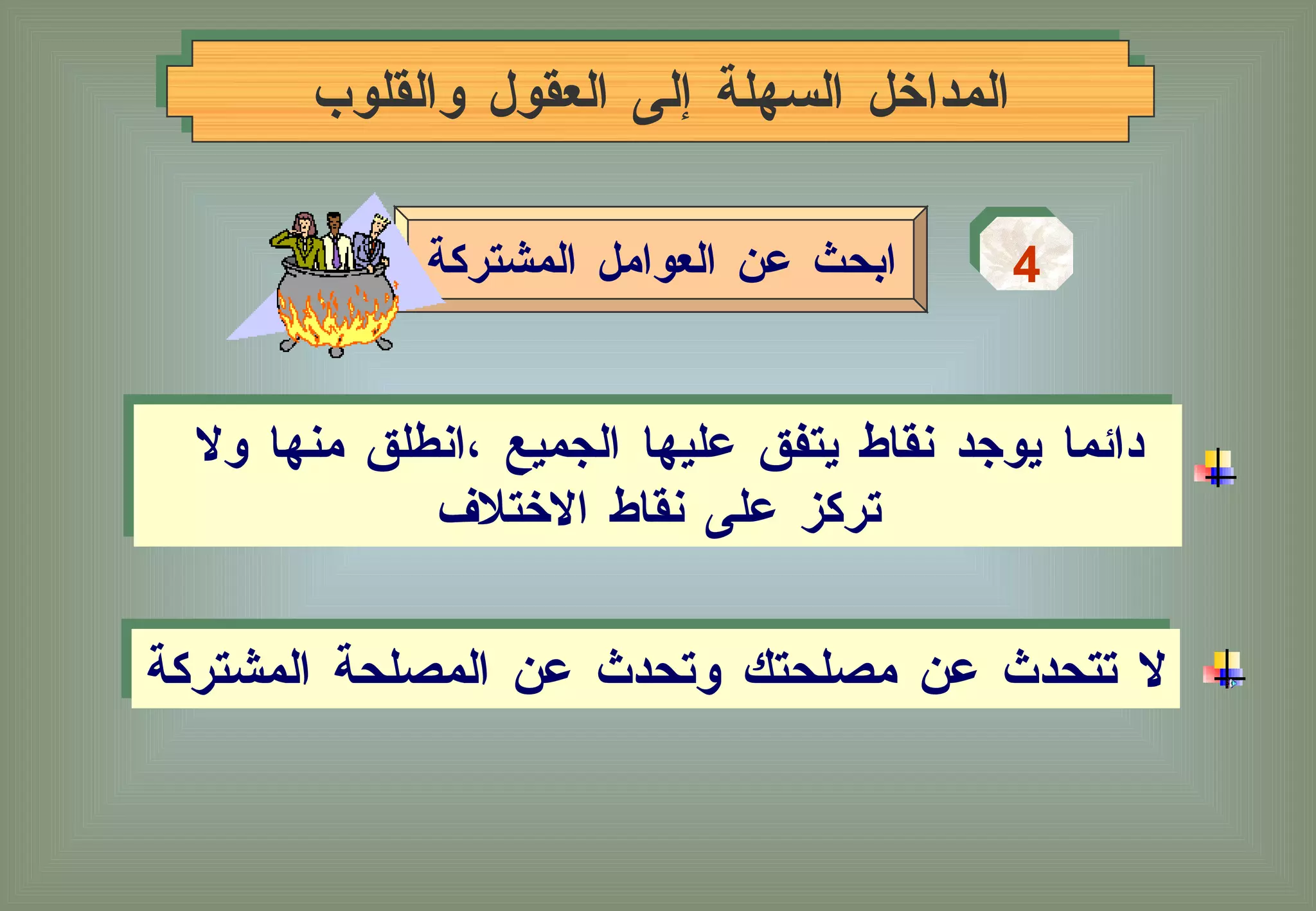 المداخل السهلة إلى العقول والقلوب 4 ابحث عن العوامل المشتركة دائما يوجد نقاط يتفق عليها الجميع ،انطلق منها ولا  تركز على نقاط الاختلاف لا تتحدث عن مصلحتك وتحدث عن المصلحة المشتركة 