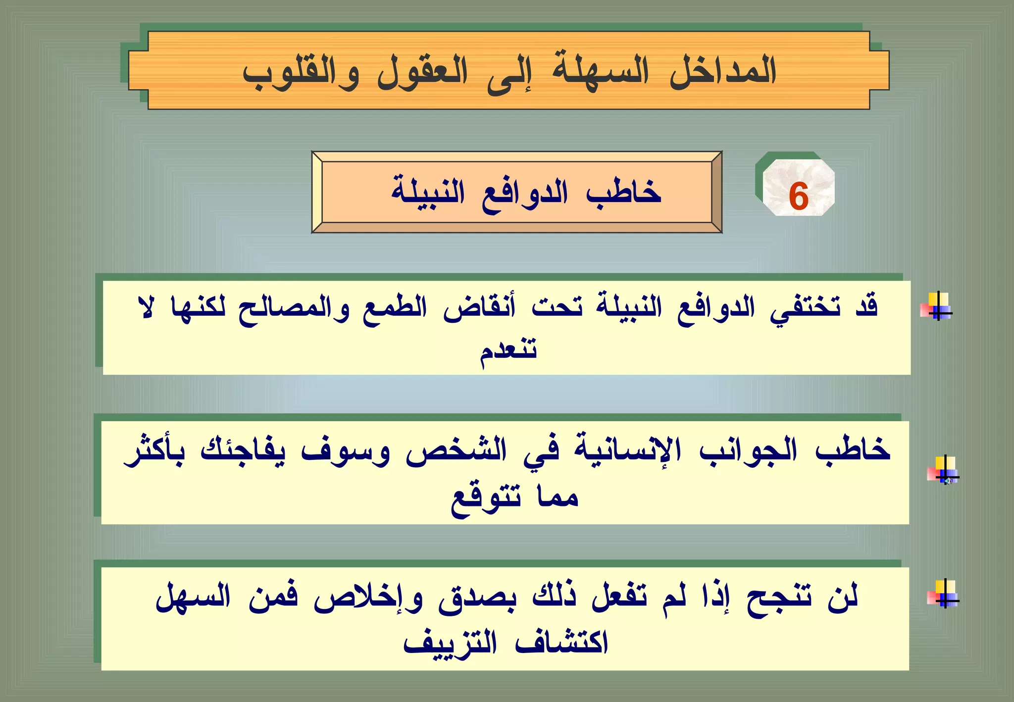 المداخل السهلة إلى العقول والقلوب 6 خاطب الدوافع النبيلة  قد تختفي الدوافع النبيلة تحت أنقاض الطمع والمصالح لكنها لا تنعدم خاطب الجوانب الإنسانية في الشخص وسوف يفاجئك بأكثر مما تتوقع  لن تنجح إذا لم تفعل ذلك بصدق وإخلاص فمن السهل اكتشاف التزييف 